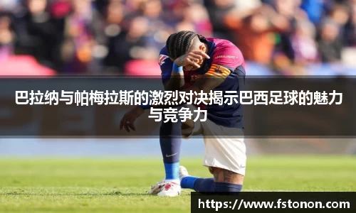 巴拉纳与帕梅拉斯的激烈对决揭示巴西足球的魅力与竞争力